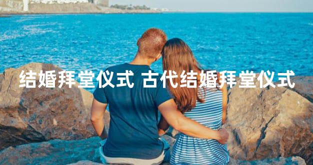 结婚拜堂仪式 古代结婚拜堂仪式
